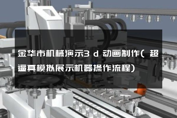 金华市机械演示3d动画制作(超逼真模拟展示机器操作流程)