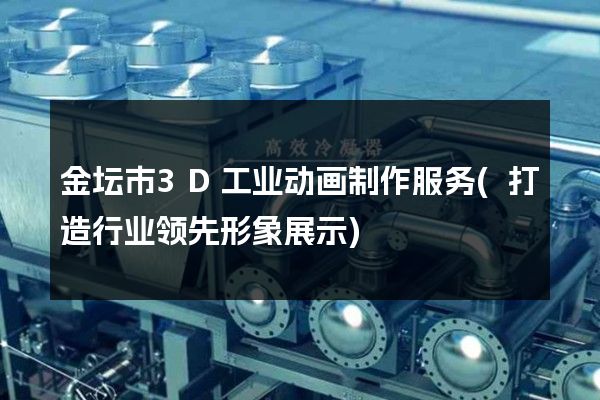 金坛市3D工业动画制作服务(打造行业领先形象展示)