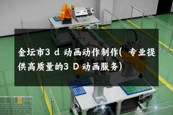 金坛市3d动画动作制作(专业提供高质量的3D动画服务)