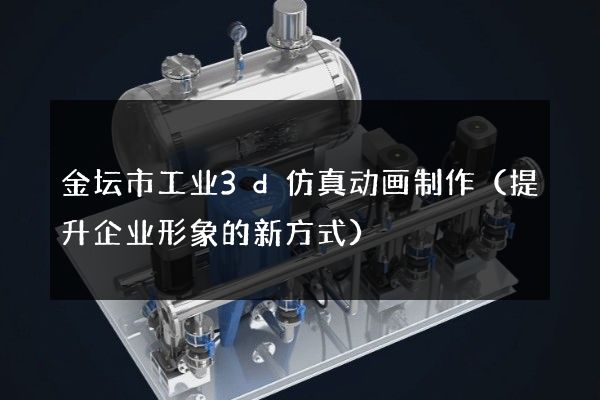 金坛市工业3d仿真动画制作（提升企业形象的新方式）