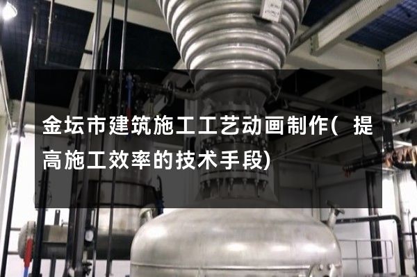 金坛市建筑施工工艺动画制作(提高施工效率的技术手段)