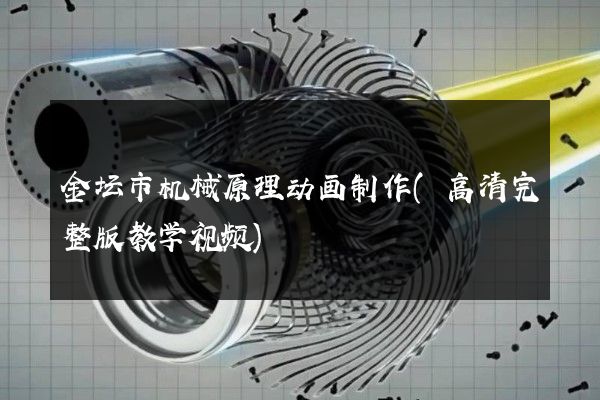 金坛市机械原理动画制作(高清完整版教学视频)