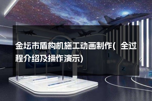 金坛市盾构机施工动画制作(全过程介绍及操作演示)