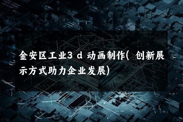 金安区工业3d动画制作(创新展示方式助力企业发展)