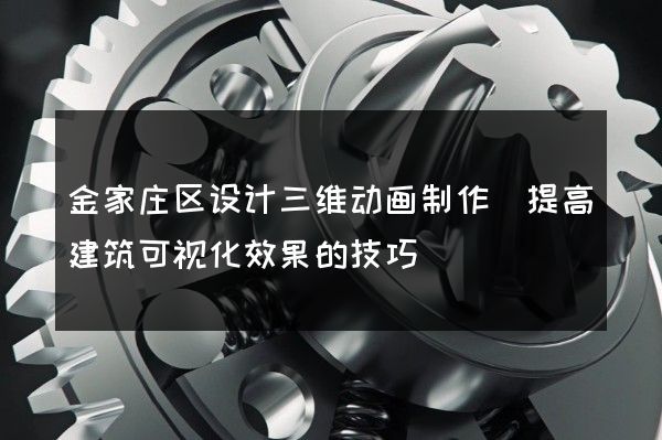 金家庄区设计三维动画制作(提高建筑可视化效果的技巧)