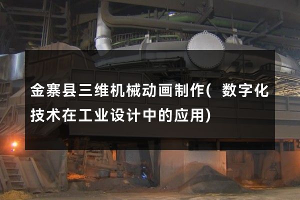 金寨县三维机械动画制作(数字化技术在工业设计中的应用)