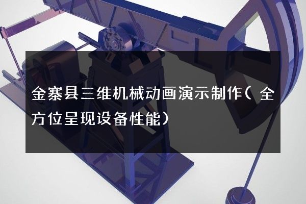 金寨县三维机械动画演示制作(全方位呈现设备性能)