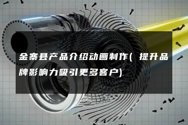 金寨县产品介绍动画制作(提升品牌影响力吸引更多客户)