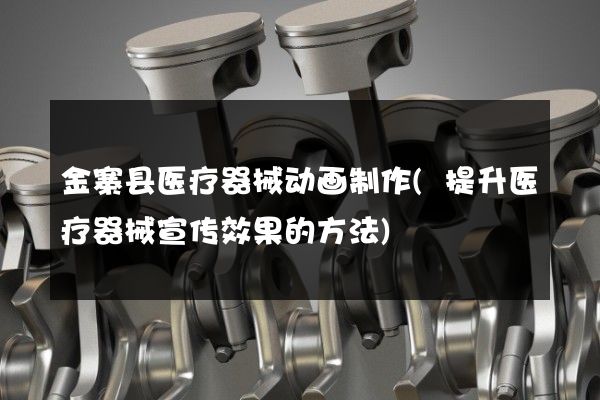 金寨县医疗器械动画制作(提升医疗器械宣传效果的方法)