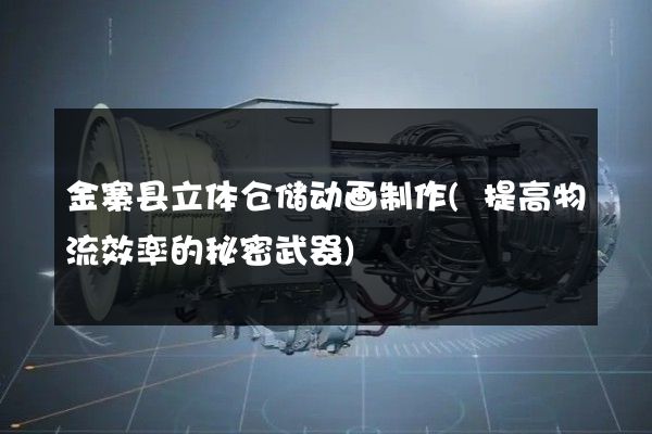 金寨县立体仓储动画制作(提高物流效率的秘密武器)