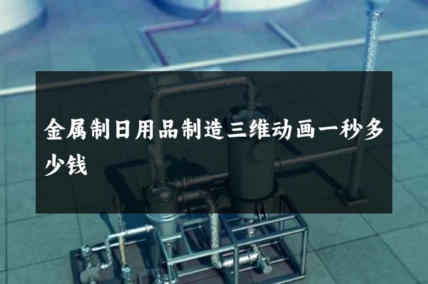 金属制日用品制造三维动画一秒多少钱