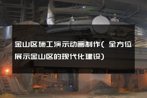 金山区施工演示动画制作(全方位展示金山区的现代化建设)