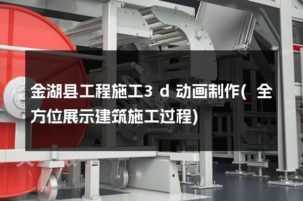 金湖县工程施工3d动画制作(全方位展示建筑施工过程)