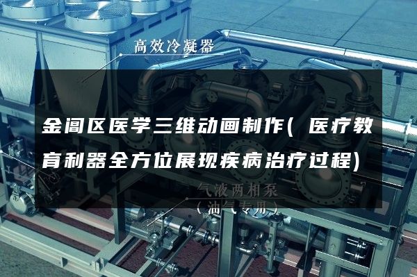 金阊区医学三维动画制作(医疗教育利器全方位展现疾病治疗过程)