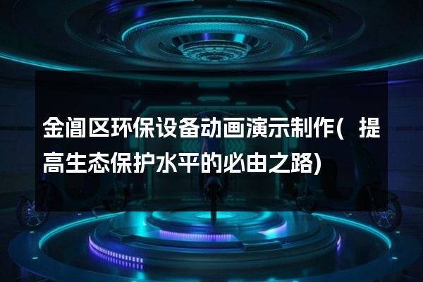 金阊区环保设备动画演示制作(提高生态保护水平的必由之路)