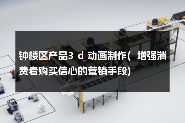 钟楼区产品3d动画制作(增强消费者购买信心的营销手段)