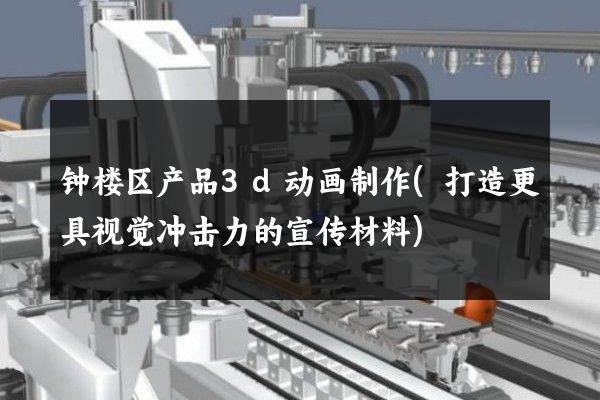 钟楼区产品3d动画制作(打造更具视觉冲击力的宣传材料)