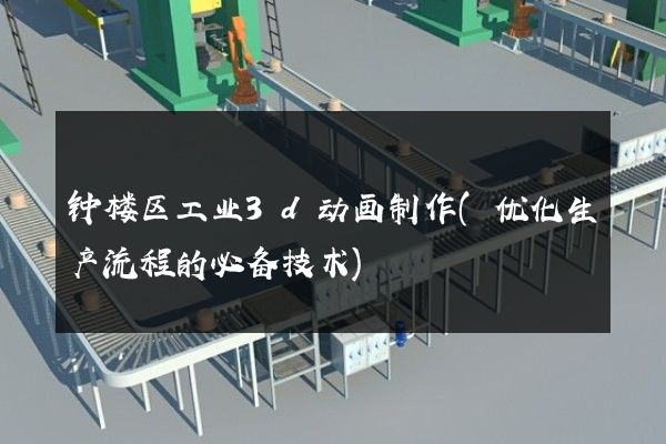 钟楼区工业3d动画制作(优化生产流程的必备技术)