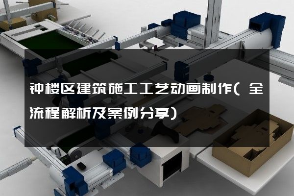 钟楼区建筑施工工艺动画制作(全流程解析及案例分享)