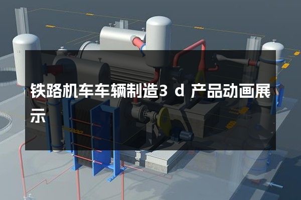 铁路机车车辆制造3d产品动画展示