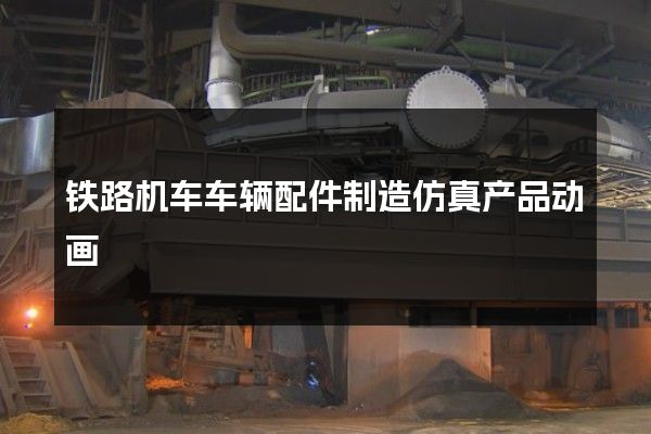 铁路机车车辆配件制造仿真产品动画