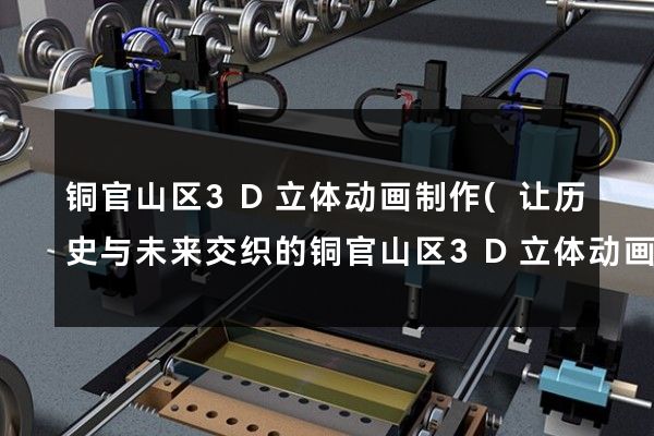 铜官山区3D立体动画制作(让历史与未来交织的铜官山区3D立体动画制作)