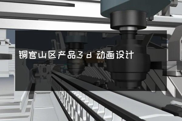 铜官山区产品3d动画设计