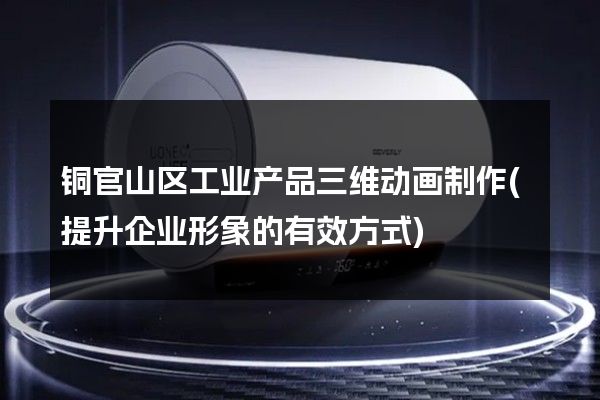 铜官山区工业产品三维动画制作(提升企业形象的有效方式)