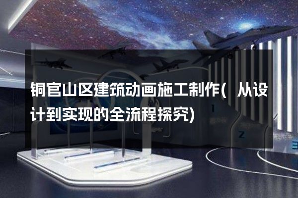 铜官山区建筑动画施工制作(从设计到实现的全流程探究)