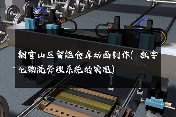 铜官山区智能仓库动画制作(数字化物流管理系统的实现)