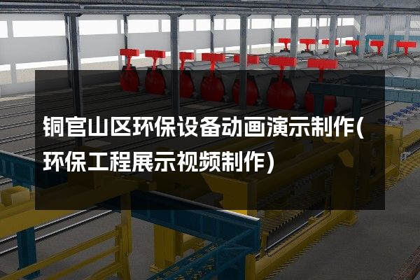 铜官山区环保设备动画演示制作(环保工程展示视频制作)