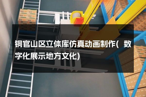 铜官山区立体库仿真动画制作(数字化展示地方文化)