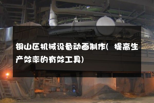 铜山区机械设备动画制作(提高生产效率的有效工具)