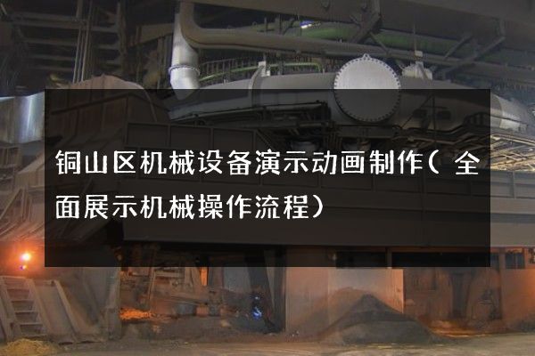 铜山区机械设备演示动画制作(全面展示机械操作流程)