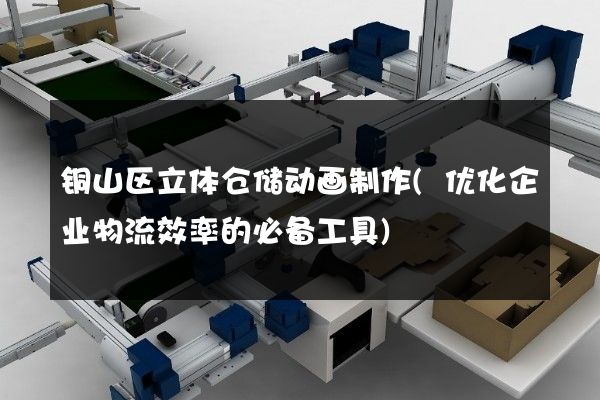 铜山区立体仓储动画制作(优化企业物流效率的必备工具)