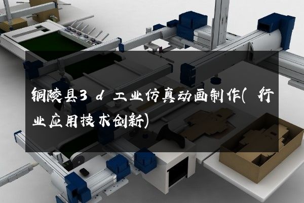 铜陵县3d工业仿真动画制作(行业应用技术创新)