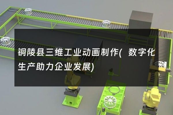 铜陵县三维工业动画制作(数字化生产助力企业发展)