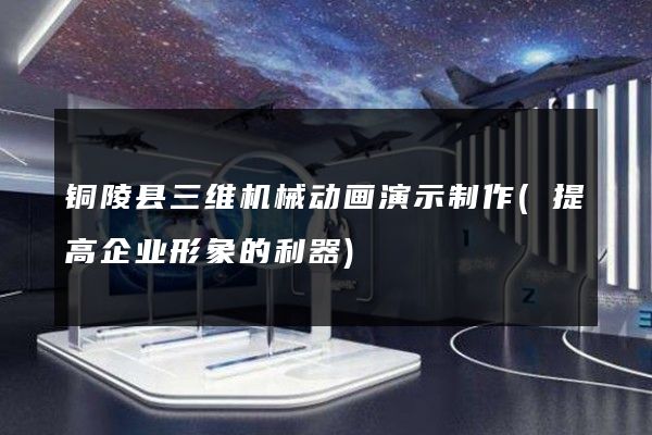 铜陵县三维机械动画演示制作(提高企业形象的利器)