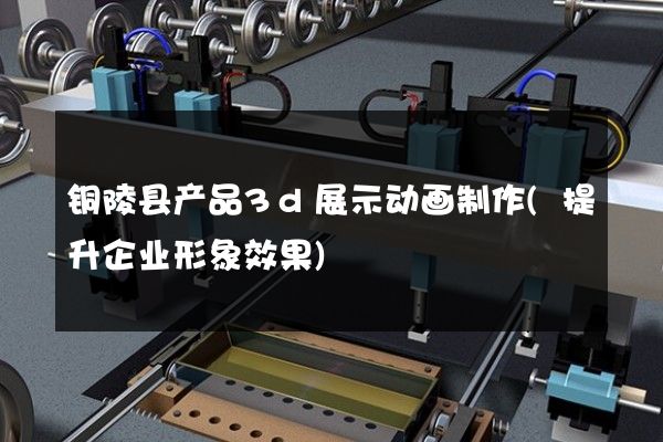 铜陵县产品3d展示动画制作(提升企业形象效果)