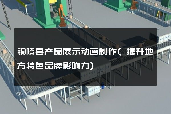 铜陵县产品展示动画制作(提升地方特色品牌影响力)