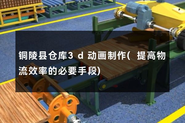 铜陵县仓库3d动画制作(提高物流效率的必要手段)