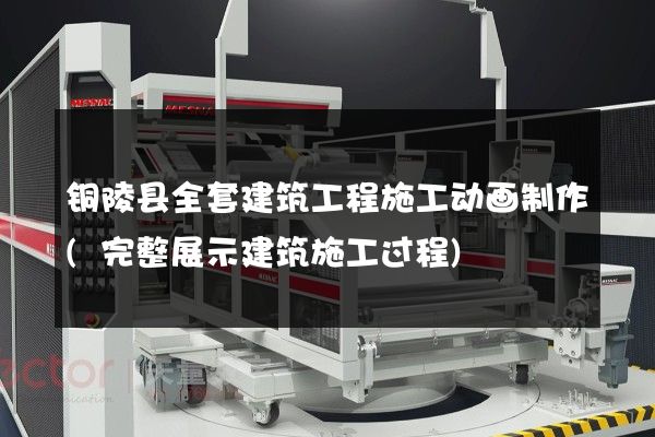 铜陵县全套建筑工程施工动画制作(完整展示建筑施工过程)