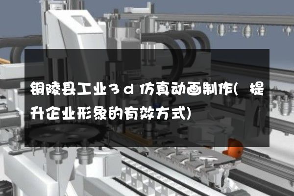 铜陵县工业3d仿真动画制作(提升企业形象的有效方式)