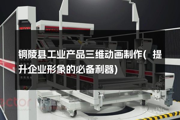 铜陵县工业产品三维动画制作(提升企业形象的必备利器)