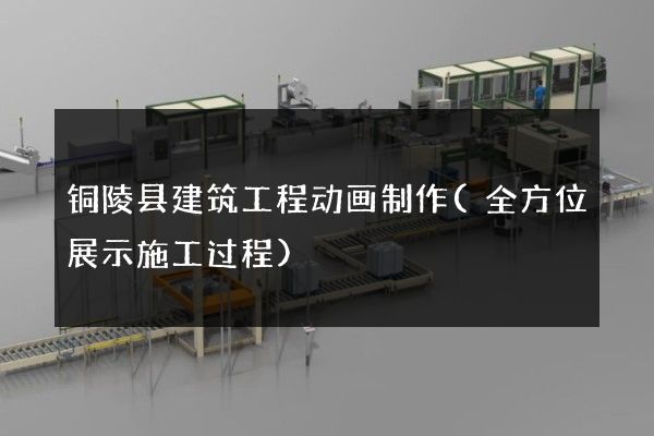 铜陵县建筑工程动画制作(全方位展示施工过程)