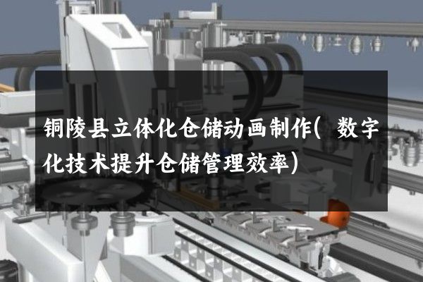 铜陵县立体化仓储动画制作(数字化技术提升仓储管理效率)