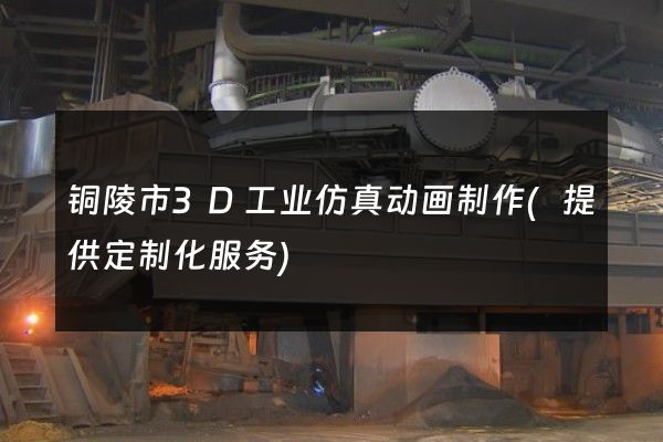 铜陵市3D工业仿真动画制作(提供定制化服务)