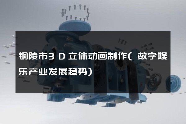 铜陵市3D立体动画制作(数字娱乐产业发展趋势)