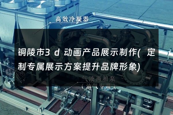 铜陵市3d动画产品展示制作(定制专属展示方案提升品牌形象)