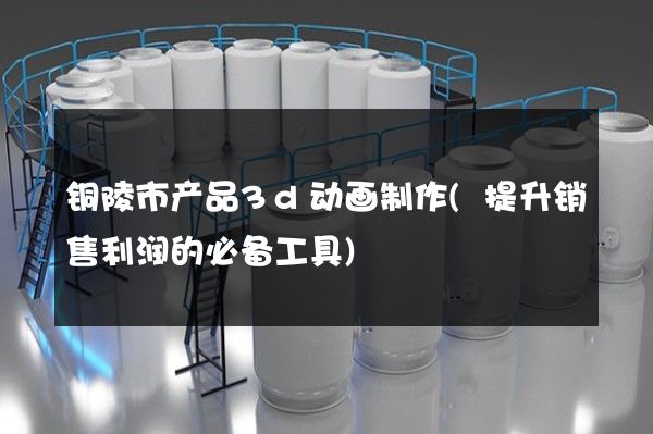 铜陵市产品3d动画制作(提升销售利润的必备工具)